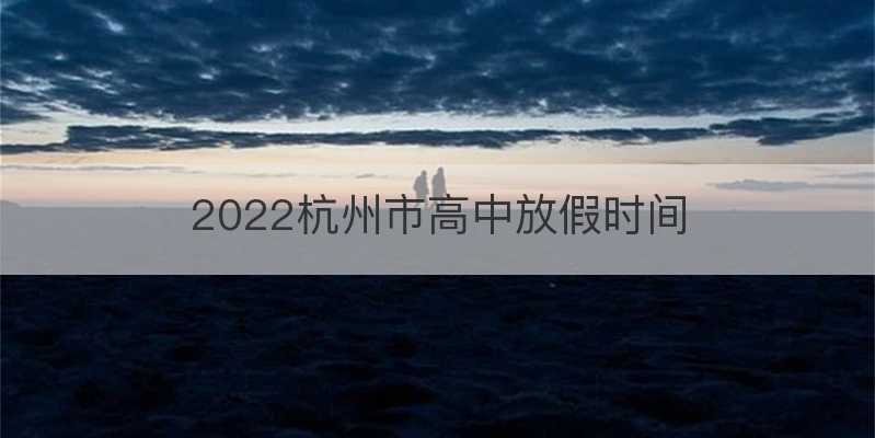 2022杭州市高中放假时间