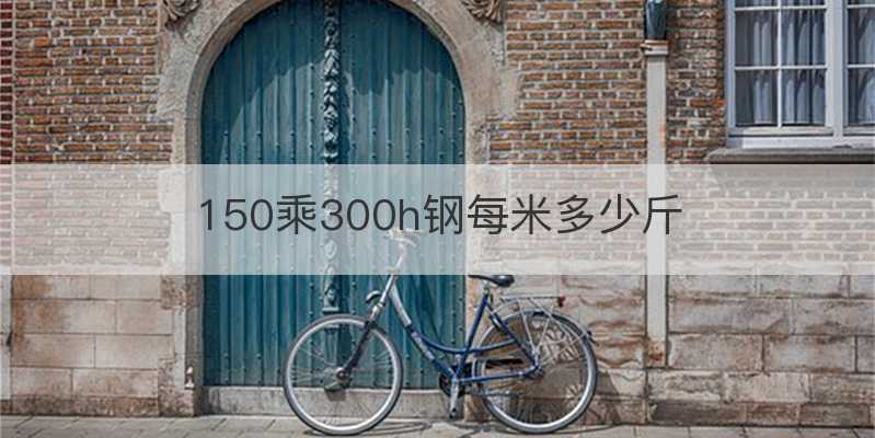 150乘300h钢每米多少斤