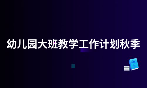 幼儿园大班教学工作计划秋季（合集7篇）