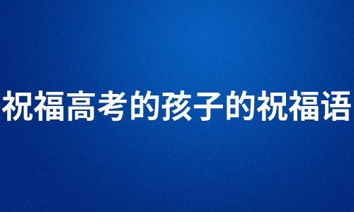 祝福高考的孩子的祝福语（汇编15篇）