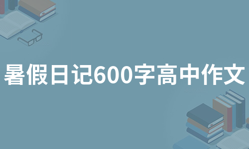 暑假日记600字高中作文（推荐7篇）