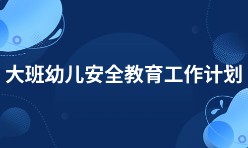 大班幼儿安全教育工作计划（精选6篇）