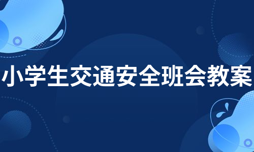 小学生交通安全班会教案（推荐10篇）