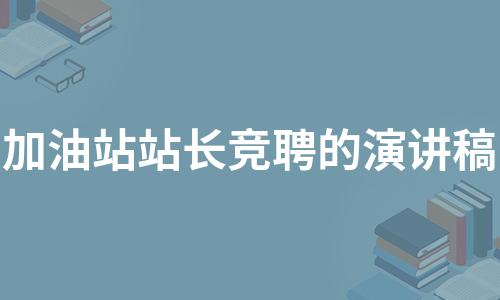 加油站站长竞聘的演讲稿（必备11篇）