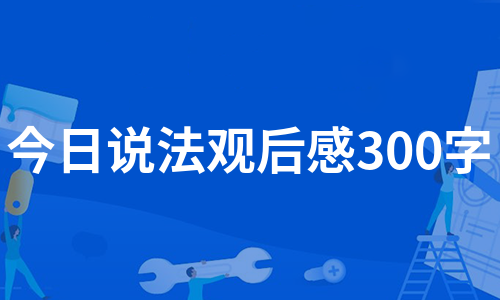 今日说法观后感300字（精选7篇）