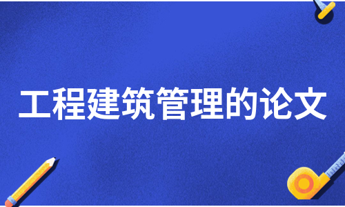 工程建筑管理的论文（热门5篇）