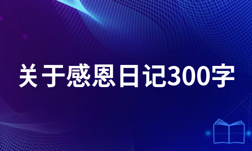 关于感恩日记300字（实用10篇）