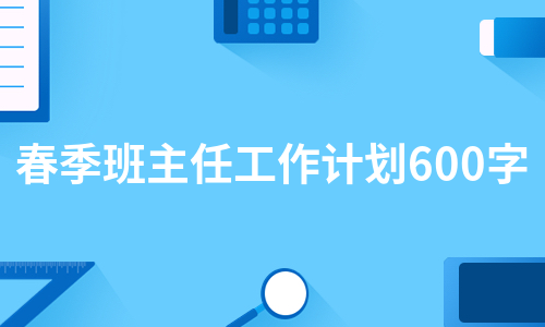 春季班主任工作计划600字（甄选5篇）