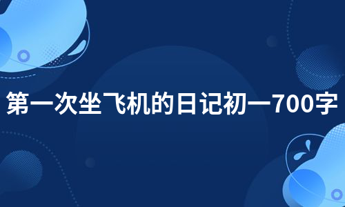 第一次坐飞机的日记初一700字（推荐3篇）