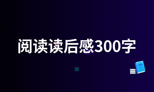 阅读读后感300字（实用9篇）