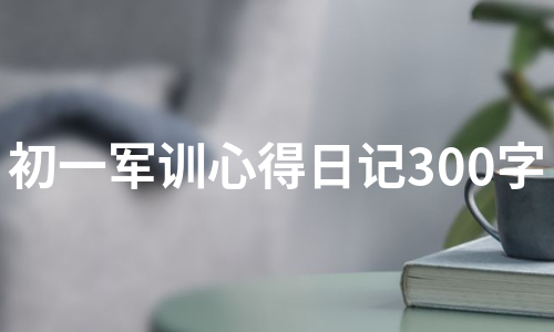 初一军训心得日记300字（实用7篇）