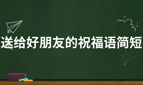 送给好朋友的祝福语简短（通用3篇）