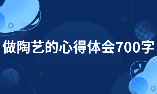 做陶艺的心得体会700字（通用8篇）