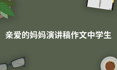 亲爱的妈妈演讲稿作文中学生（汇编3篇）