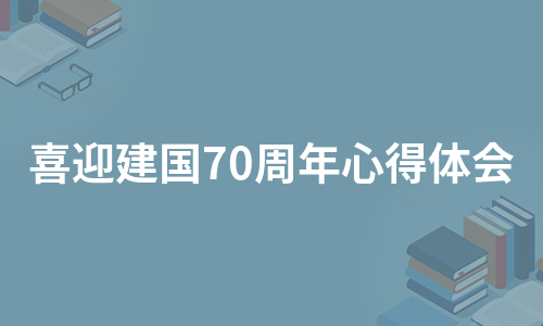 喜迎建国70周年心得体会（汇总11篇）