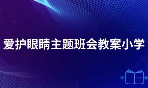 爱护眼睛主题班会教案小学（通用5篇）