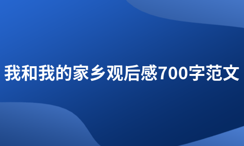 我和我的家乡观后感700字范文（精选6篇）