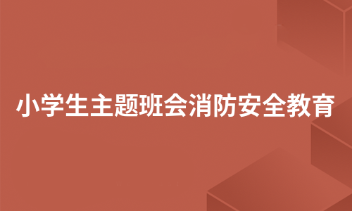 小学生主题班会消防安全教育（精选6篇）