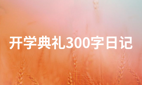 开学典礼300字日记（实用10篇）