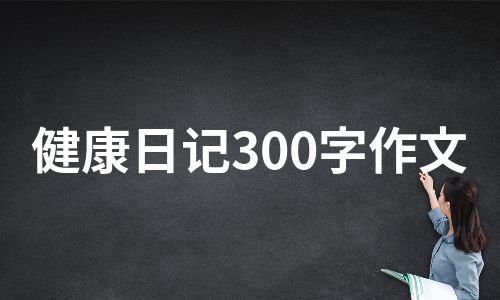 健康日记300字作文（通用6篇）