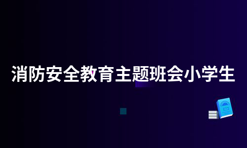 消防安全教育主题班会小学生（集锦9篇）