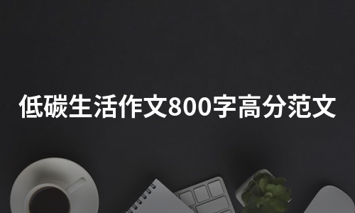 低碳生活作文800字高分范文（集合5篇）