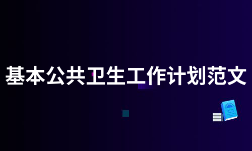 基本公共卫生工作计划范文（热推11篇）