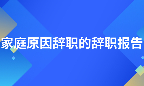 家庭原因辞职的辞职报告（必备12篇）