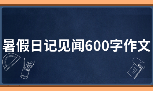 暑假日记见闻600字作文（通用5篇）