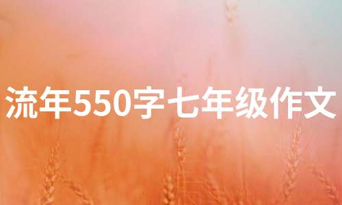 流年550字七年级作文（集合7篇）