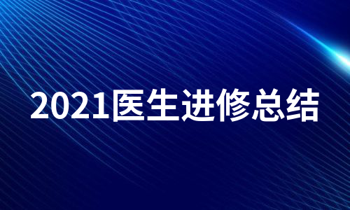 2021医生进修总结（实用6篇）