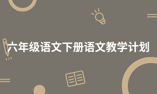 六年级语文下册语文教学计划（汇编6篇）