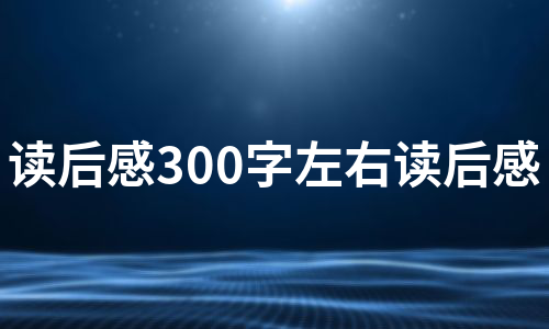 读后感300字左右读后感（集合7篇）