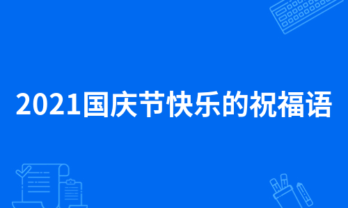 2021国庆节快乐的祝福语（合集13篇）