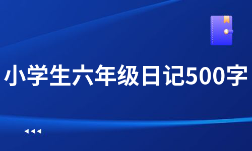 小学生六年级日记500字（必备10篇）