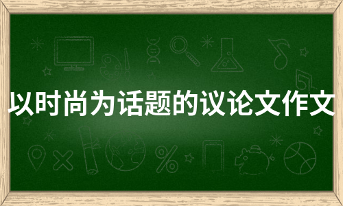 以时尚为话题的议论文作文（通用5篇）