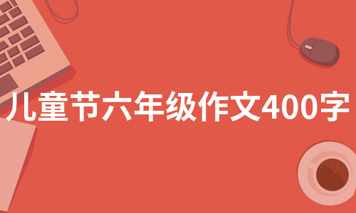 儿童节六年级作文400字（精选14篇）