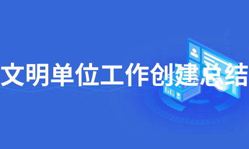 文明单位工作创建总结（实用7篇）