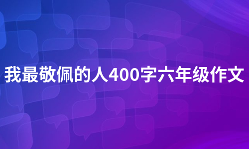 我最敬佩的人400字六年级作文（热门3篇）