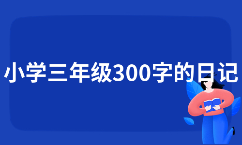 小学三年级300字的日记（集锦9篇）