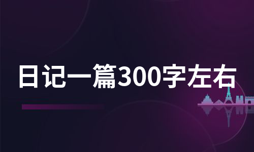 日记一篇300字左右（汇总5篇）