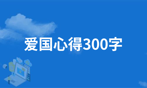 爱国心得300字（合集10篇）